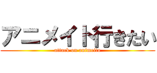 アニメイト行きたい (attack on animeito)