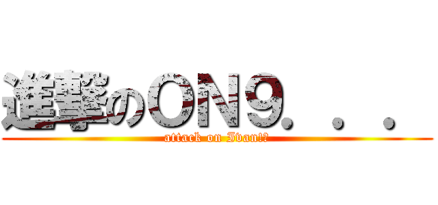 進撃のＯＮ９．．． (attack on Ivan!?)