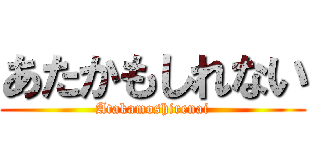 あたかもしれない (Atakamoshirenai)
