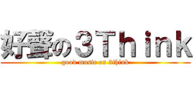 好聲の３Ｔｈｉｎｋ (good music on 3think)