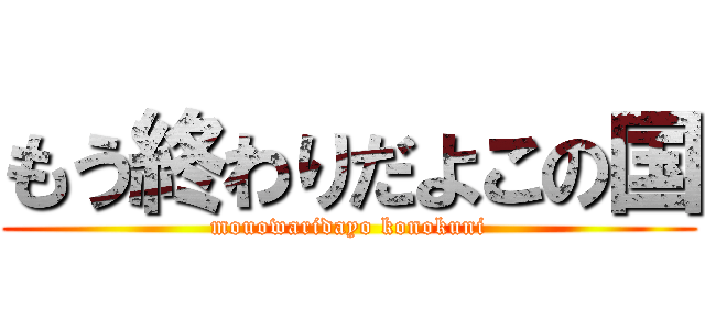 もう終わりだよこの国 (mouowaridayo konokuni)