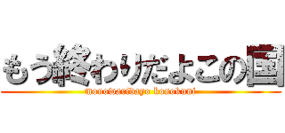もう終わりだよこの国 (mouowaridayo konokuni)