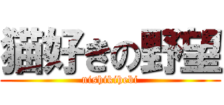 猫好きの野望 (nishikihebi)