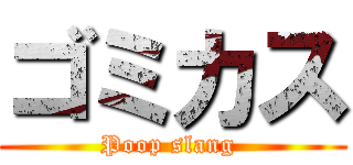 ゴミカス (Poop slang )