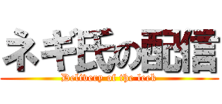 ネギ氏の配信 (Delivery of the leek)