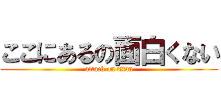 ここにあるの面白くない (attack on titan)