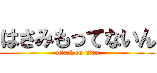 はさみもってないん (attack on titan)
