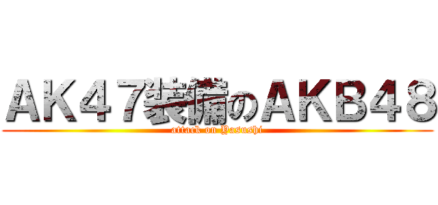 ＡＫ４７装備のＡＫＢ４８ (attack on Yasushi)