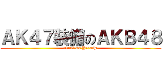 ＡＫ４７装備のＡＫＢ４８ (attack on Yasushi)
