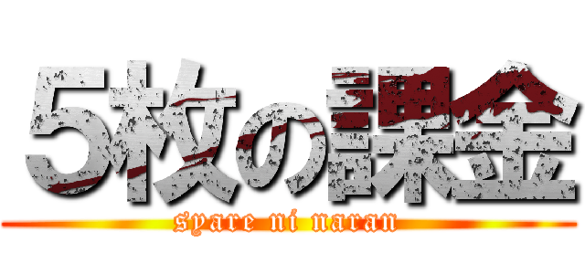 ５枚の課金 (syare ni naran)