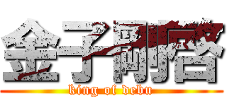 金子剛啓 (king of debu)