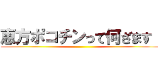 恵方ポコチンって何ざます！ ()