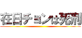 在日チョンは死刑 ()