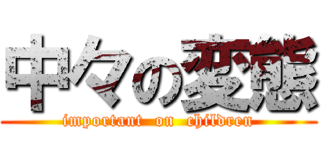 中々の変態 (important  on  children)