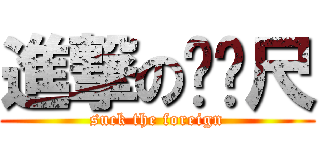 進撃のㄈㄈ尺 (suck the foreign)