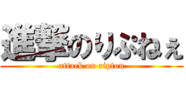 進撃のりぷねぇ (attack on ripton)