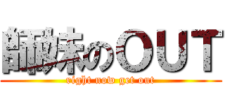 師妹のＯＵＴ (right now get out)