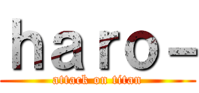 ｈａｒｏ－ (attack on titan)