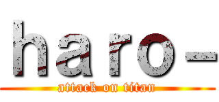 ｈａｒｏ－ (attack on titan)