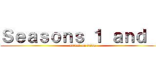 Ｓｅａｓｏｎｓ １ ａｎｄ ２ (attack on titan)