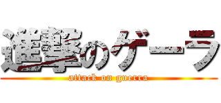 進撃のゲーラ (attack on guerra)