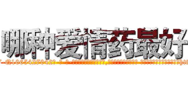 哪种爱情药最好 (哪种爱情药最好【电-话151x68344x817-Q1065427042元-吉-药-业】我们做的是长期生意,靠的是老客户长期支持 哪种爱情药最好在发表了一篇http://sngk.net/NkvGKB

参考消息网我们做的是长期生意,靠的是老客户长期支持也许我们早该意识到，就连鲍勃·霍斯金斯（金球奖戏剧类电影男主角 
)