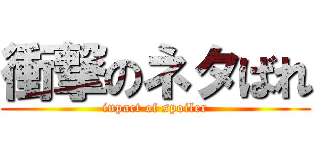 衝撃のネタばれ (inpact of spoiler)