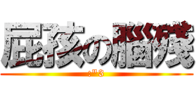 屁孩の腦殘 (:\"3)