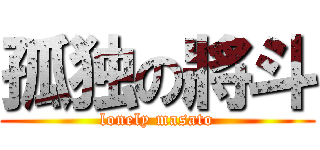 孤独の將斗 (lonely masato)