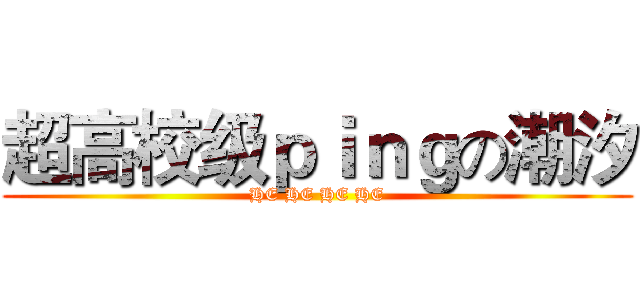 超高校级ｐｉｎｇの潮汐 (HE HE HE HE)