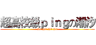 超高校级ｐｉｎｇの潮汐 (HE HE HE HE)