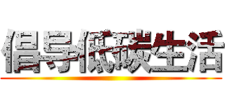 倡导低碳生活 ()