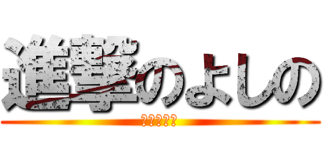 進撃のよしの (私は自己中)