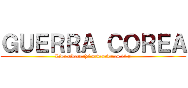 ＧＵＥＲＲＡ ＣＯＲＥＡ (Lina rivera :)/ ordenadores 12 p)