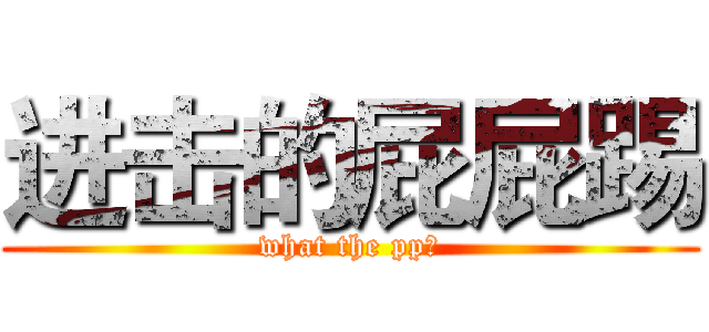 进击的屁屁踢 (what the pp！)