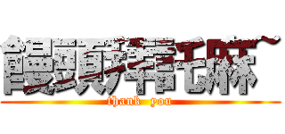 饅頭拜託麻~ (thank  you)