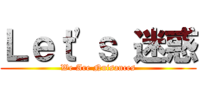 Ｌｅｔ'ｓ 迷惑 (We Are Nuisances)