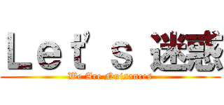 Ｌｅｔ'ｓ 迷惑 (We Are Nuisances)