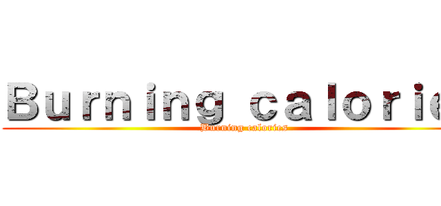 Ｂｕｒｎｉｎｇ ｃａｌｏｒｉｅｓ (Burning calories)