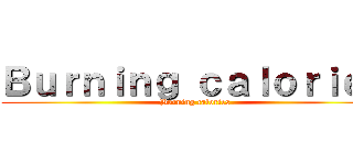 Ｂｕｒｎｉｎｇ ｃａｌｏｒｉｅｓ (Burning calories)