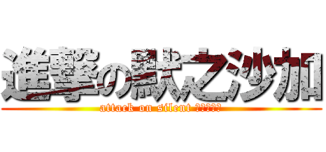 進撃の默之沙加 (attack on silent 沙加怎麼拼)