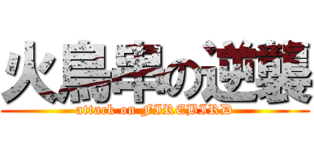 火鳥串の逆襲 (attack on FIREBIRD)