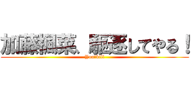 加藤楓菜、駆逐してやる！ (You　kill)