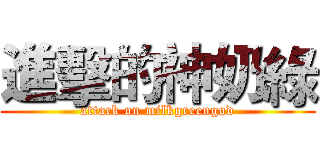 進擊的神奶綠 (attack on milkgreengod)