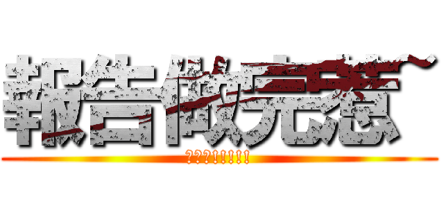 報告做完惹~ (我超強!!!!!)