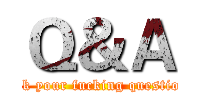 Ｑ＆Ａ (ask your fucking question)