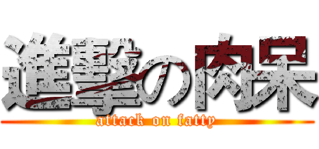 進擊の肉呆 (attack on fatty)
