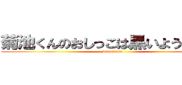 菊池くんのおしっこは黒いようだぁぁぁ (wwwwww)