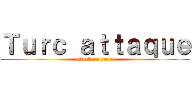Ｔｕｒｃ ａｔｔａｑｕｅ (attack on turcs)