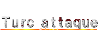 Ｔｕｒｃ ａｔｔａｑｕｅ (attack on turcs)